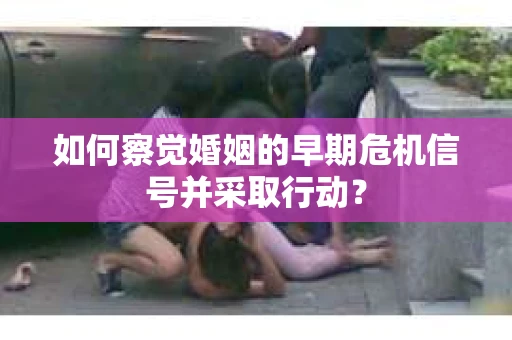 如何察觉婚姻的早期危机信号并采取行动？
