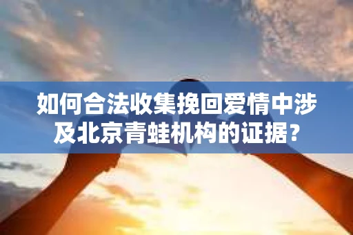 如何合法收集挽回爱情中涉及北京青蛙机构的证据？