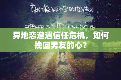 异地恋遭遇信任危机,如何挽回男友的心? 异地恋遭遇信任危机,如何挽回男友的心?