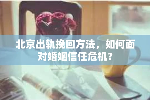 北京出轨挽回方法,如何面对婚姻信任危机? 北京出轨挽回方法,如何面对婚姻信任危机?