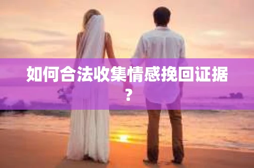 如何合法收集情感挽回证据？