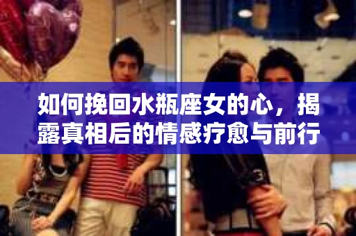 如何挽回水瓶座女的心，揭露真相后的情感疗愈与前行计划