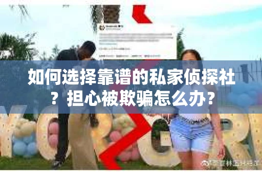 如何选择靠谱的私家侦探社？担心被欺骗怎么办？
