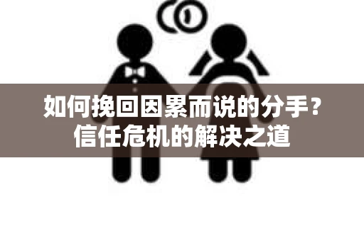 如何挽回因累而说的分手？信任危机的解决之道