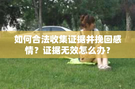 如何合法收集证据并挽回感情?证据无效怎么办? 如何合法收集证据并挽回感情?证据无效怎么办?