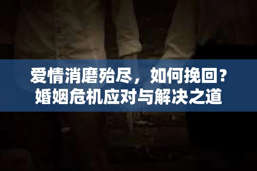 爱情消磨殆尽，如何挽回？婚姻危机应对与解决之道