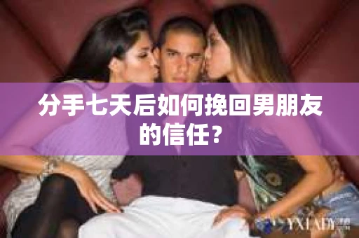 分手七天后如何挽回男朋友的信任？