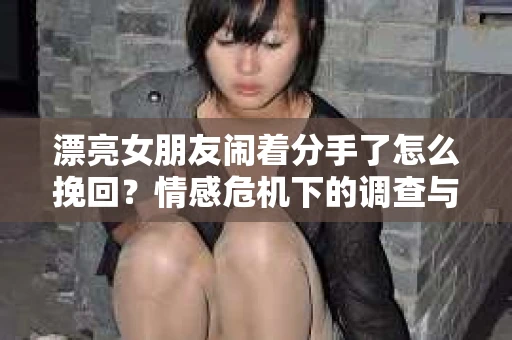 漂亮女朋友闹着分手了怎么挽回?情感危机下的调查与应对策略 漂亮女朋友闹着分手了怎么挽回?情感危机下的调查与应对策略