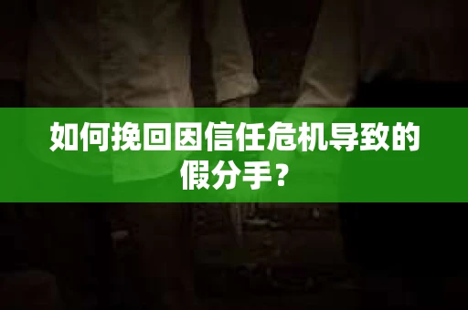 如何挽回因信任危机导致的假分手？