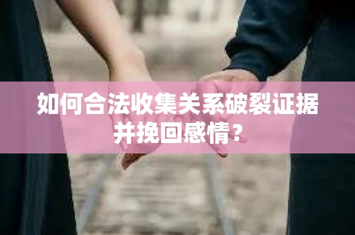 如何合法收集关系破裂证据并挽回感情？