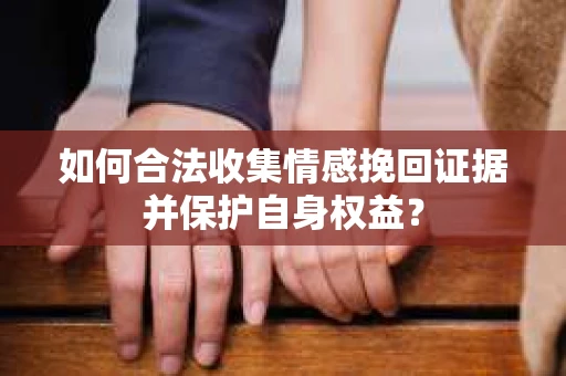如何合法收集情感挽回证据并保护自身权益？