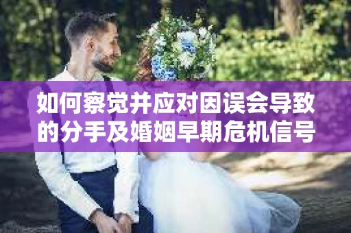 如何察觉并应对因误会导致的分手及婚姻早期危机信号? 如何察觉并应对因误会导致的分手及婚姻早期危机信号?