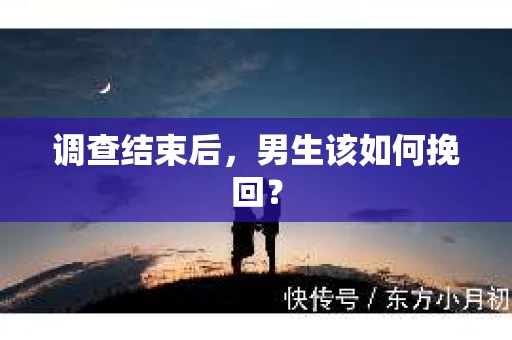 调查结束后，男生该如何挽回？