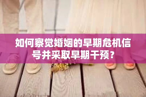 如何察觉婚姻的早期危机信号并采取早期干预？
