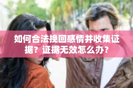 如何合法挽回感情并收集证据？证据无效怎么办？
