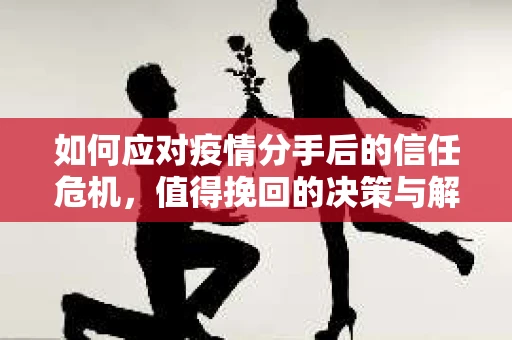 如何应对疫情分手后的信任危机,值得挽回的决策与解决方案 如何应对疫情分手后的信任危机,值得挽回的决策与解决方案