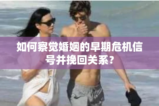如何察觉婚姻的早期危机信号并挽回关系？