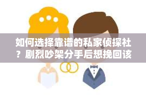 如何选择靠谱的私家侦探社？剧烈吵架分手后想挽回该怎么做？