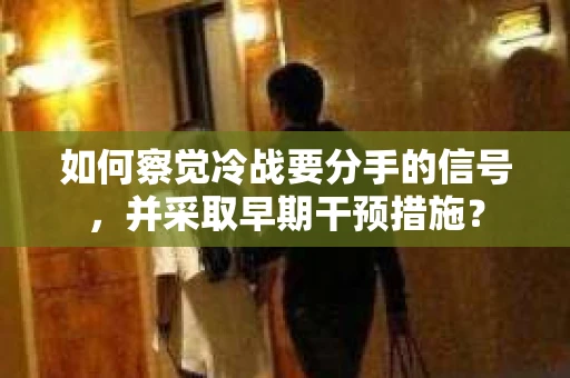 如何察觉冷战要分手的信号,并采取早期干预措施? 如何察觉冷战要分手的信号,并采取早期干预措施?