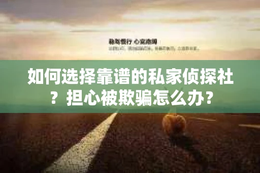 如何选择靠谱的私家侦探社？担心被欺骗怎么办？