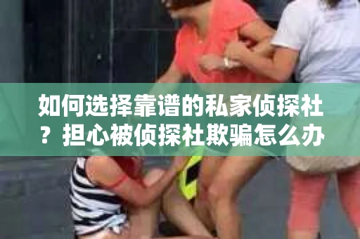 如何选择靠谱的私家侦探社？担心被侦探社欺骗怎么办？