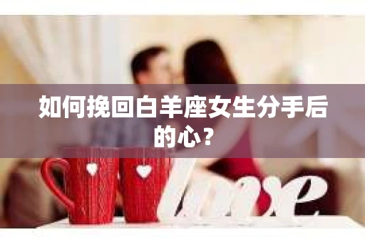 如何挽回白羊座女生分手后的心? 如何挽回白羊座女生分手后的心?