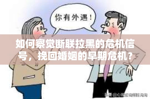 如何察觉断联拉黑的危机信号，挽回婚姻的早期危机？