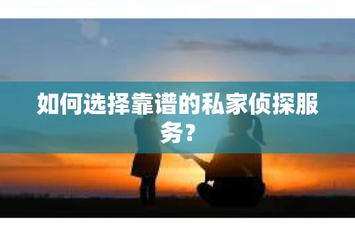 如何选择靠谱的私家侦探服务? 如何选择靠谱的私家侦探服务?