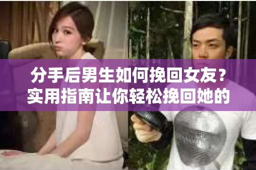 分手后男生如何挽回女友？实用指南让你轻松挽回她的心