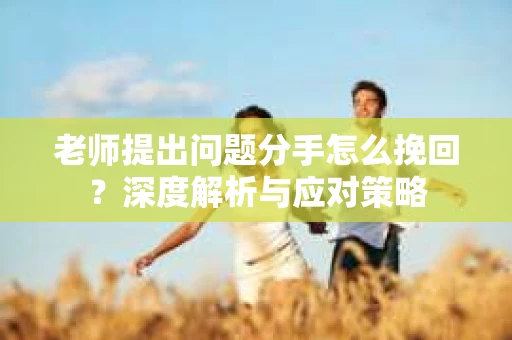 老师提出问题分手怎么挽回？深度解析与应对策略