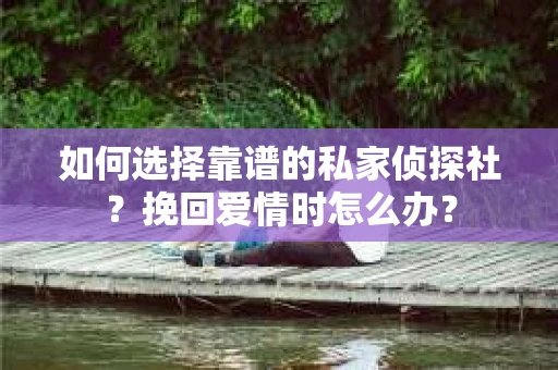 如何选择靠谱的私家侦探社？挽回爱情时怎么办？