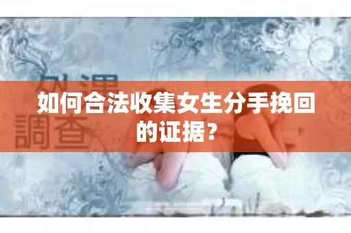 如何合法收集女生分手挽回的证据？