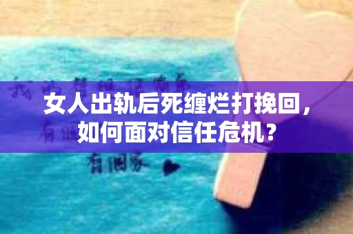 女人出轨后死缠烂打挽回，如何面对信任危机？