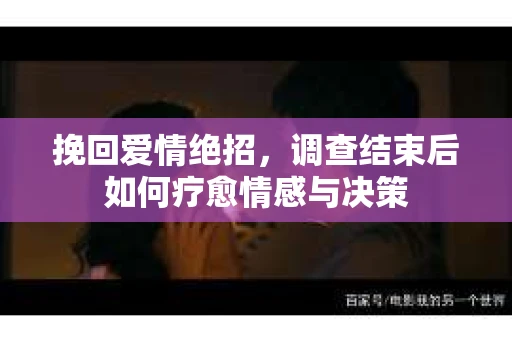 挽回爱情绝招，调查结束后如何疗愈情感与决策