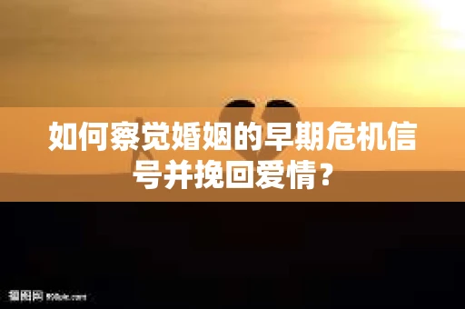 如何察觉婚姻的早期危机信号并挽回爱情? 如何察觉婚姻的早期危机信号并挽回爱情?