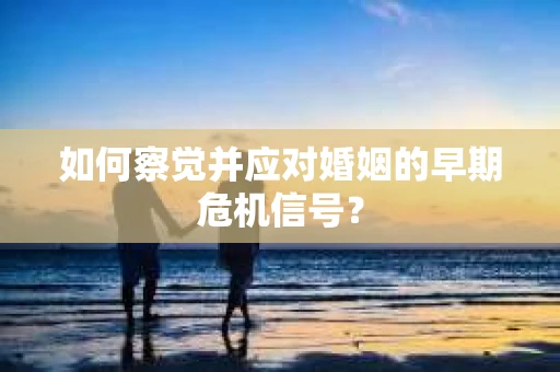如何察觉并应对婚姻的早期危机信号？