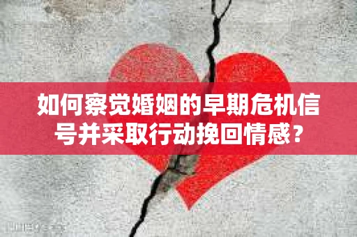 如何察觉婚姻的早期危机信号并采取行动挽回情感？