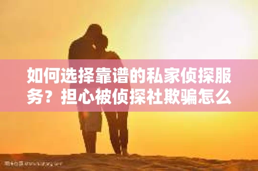 如何选择靠谱的私家侦探服务？担心被侦探社欺骗怎么办？