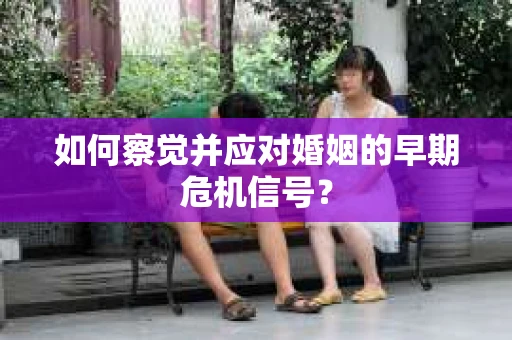 如何察觉并应对婚姻的早期危机信号? 如何察觉并应对婚姻的早期危机信号?