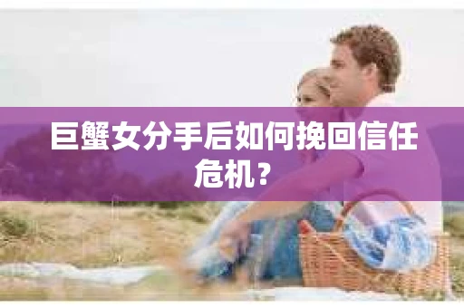 巨蟹女分手后如何挽回信任危机? 巨蟹女分手后如何挽回信任危机?
