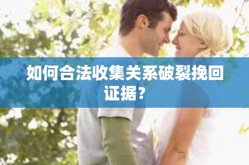 如何合法收集关系破裂挽回证据? 如何合法收集关系破裂挽回证据?