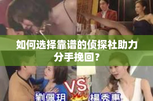 如何选择靠谱的侦探社助力分手挽回？
