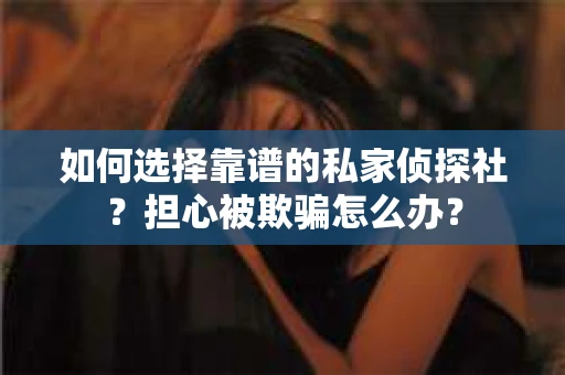 如何选择靠谱的私家侦探社？担心被欺骗怎么办？