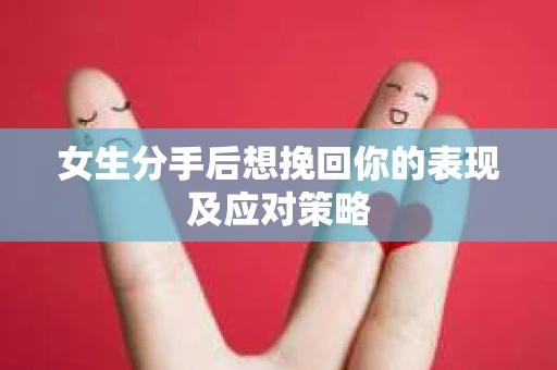 女生分手后想挽回你的表现及应对策略