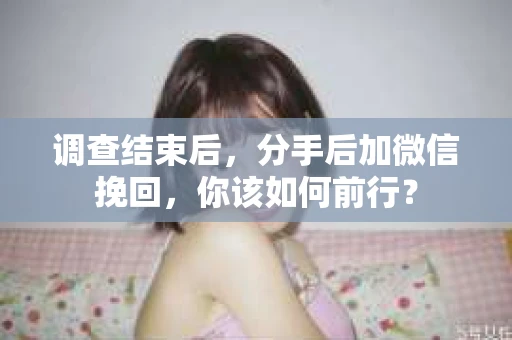 调查结束后，分手后加微信挽回，你该如何前行？