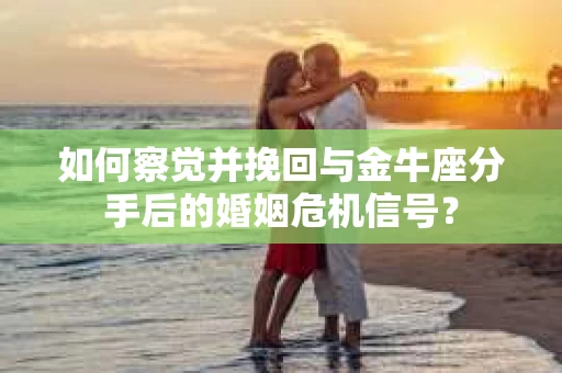 如何察觉并挽回与金牛座分手后的婚姻危机信号？
