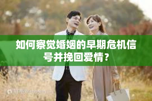 如何察觉婚姻的早期危机信号并挽回爱情？