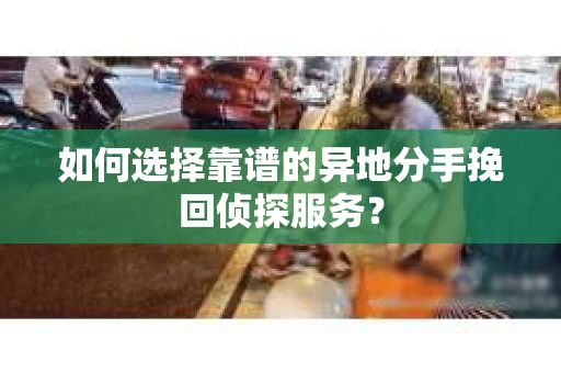 如何选择靠谱的异地分手挽回侦探服务? 如何选择靠谱的异地分手挽回侦探服务?