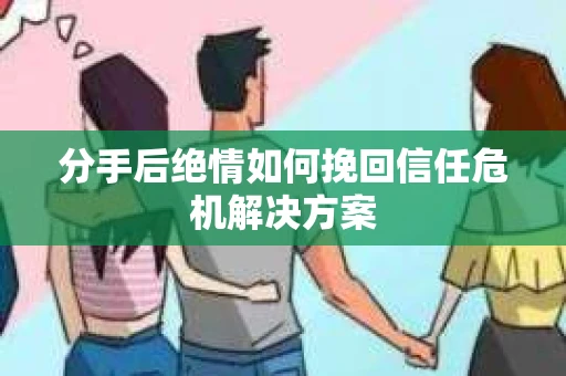 分手后绝情如何挽回信任危机解决方案 分手后绝情如何挽回信任危机解决方案