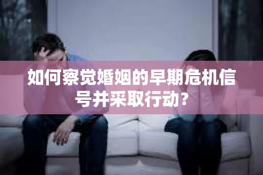 如何察觉婚姻的早期危机信号并采取行动？